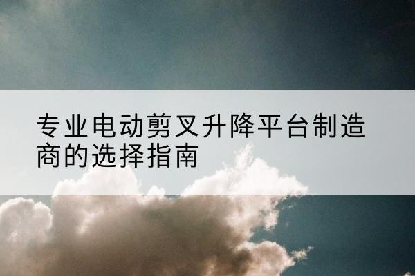 马龙电动剪叉升降平台厂家-专业电动剪叉升降平台制造商的选择指南