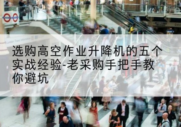 马龙高空作业升降机厂家-选购高空作业升降机的五个实战经验-老采购手把手教你避坑
