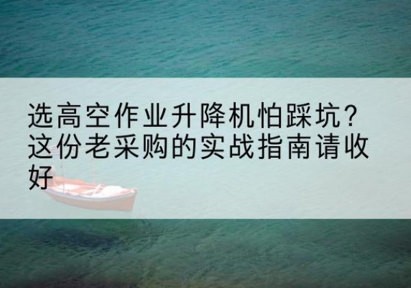 马龙高空作业升降机厂家推荐-选高空作业升降机怕踩坑？这份老采购的实战指南请收好