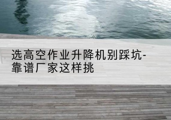 马龙剪叉式升降机厂家-选高空作业升降机别踩坑-靠谱厂家这样挑