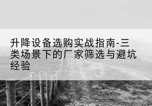 马龙移动式升降机厂家推荐-升降设备选购实战指南-三类场景下的厂家筛选与避坑经验
