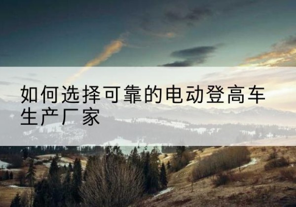 马龙电动登高车厂家-如何选择可靠的电动登高车生产厂家