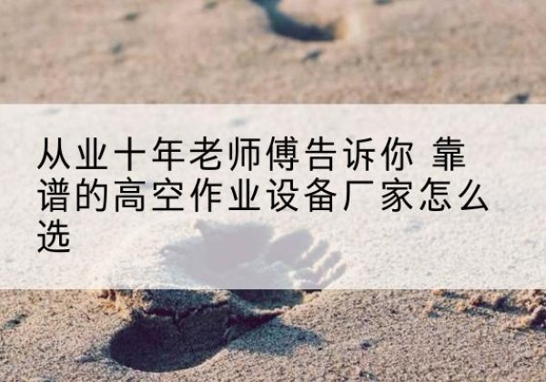 马龙高空作业升降机厂家推荐-从业十年老师傅告诉你 靠谱的高空作业设备厂家怎么选