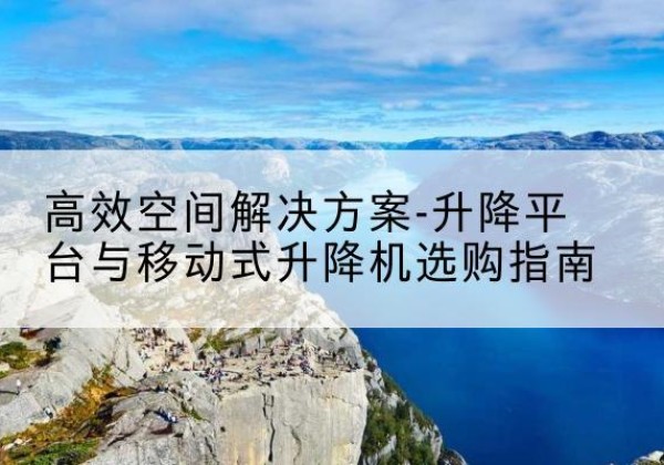 马龙升降平台厂家-*空间解决方案-升降平台与移动式升降机选购指南