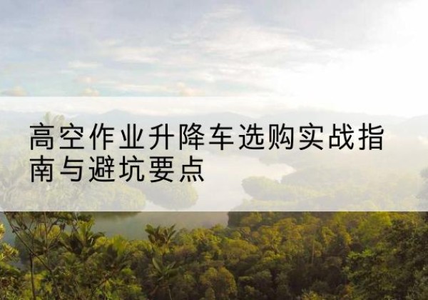 马龙升降车怎么选-高空作业升降车选购实战指南与避坑要点
