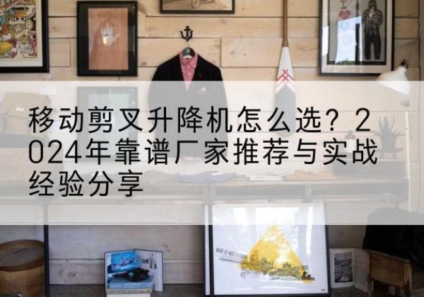 马龙升降平台厂家推荐-移动剪叉升降机怎么选？2024年靠谱厂家推荐与实战经验分享