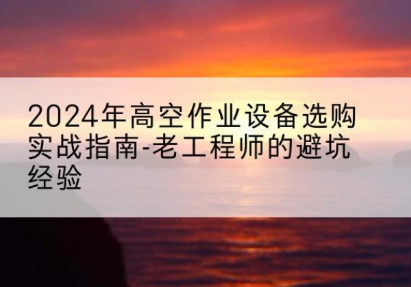 马龙高空作业升降机厂家推荐-2024年高空作业设备选购实战指南-老工程师的避坑经验