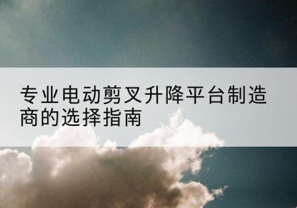 马龙电动剪叉升降平台厂家-专业电动剪叉升降平台制造商的选择指南